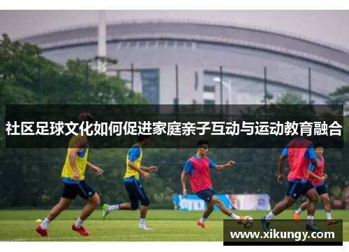 社区足球文化如何促进家庭亲子互动与运动教育融合